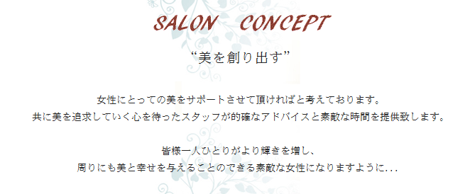 セルフエステクレビオのサロンコンセプト。“美を創り出す”女性にとっての美をサポートさせて頂ければと考えております。共に美を追求していく心を待ったスタッフが的確なアドバイスと素敵な時間を提供致します。皆様一人ひとりがより輝きを増し、周りにも美と幸せを与えることのできる素敵な女性になりますように．．．